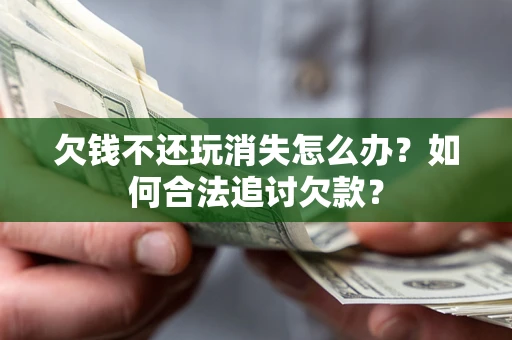 北京欠钱不还玩消失怎么办？如何合法追讨欠款？