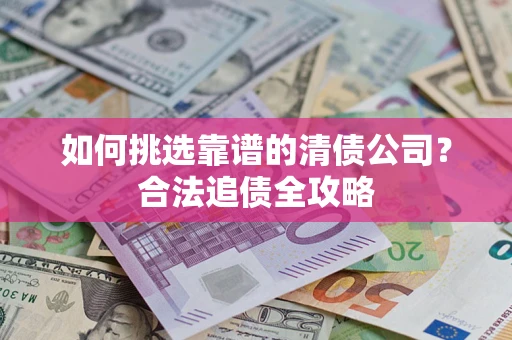 北京如何挑选靠谱的清债公司?合法追债全攻略 北京如何挑选靠谱的清债公司?合法追债全攻略
