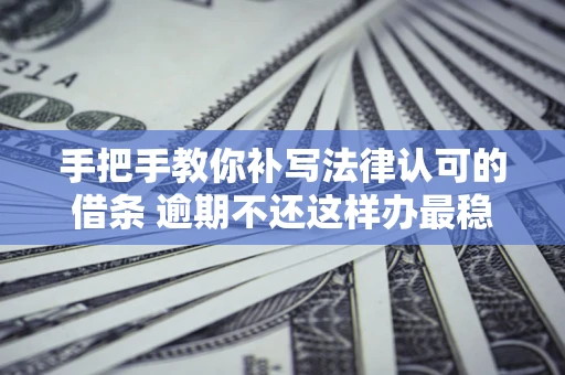 北京手把手教你补写法律认可的借条 逾期不还这样办最稳妥