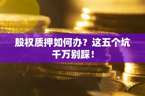 北京股权质押如何办？这五个坑千万别踩！