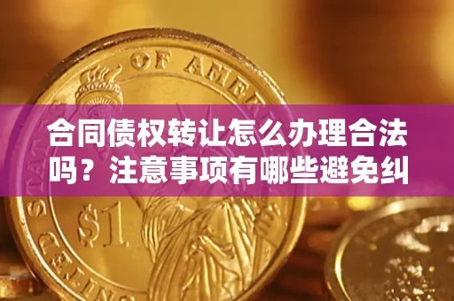北京合同债权转让怎么办理合法吗？注意事项有哪些避免纠纷？