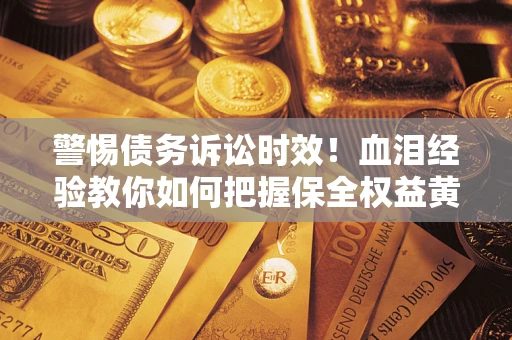 北京警惕债务诉讼时效！血泪经验教你如何把握保全权益黄金期