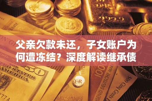 北京父亲欠款未还，子女账户为何遭冻结？深度解读继承债务迷局