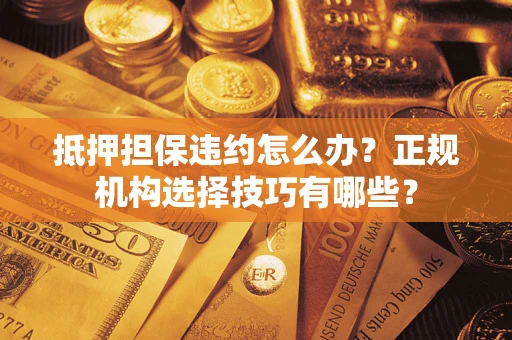 北京抵押担保违约怎么办？正规机构选择技巧有哪些？