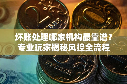 北京坏账处理哪家机构最靠谱？专业玩家揭秘风控全流程