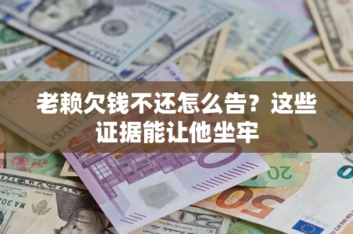 北京老赖欠钱不还怎么告？这些证据能让他坐牢