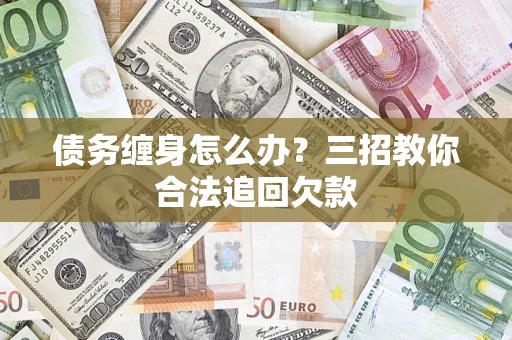 北京债务缠身怎么办？三招教你合法追回欠款