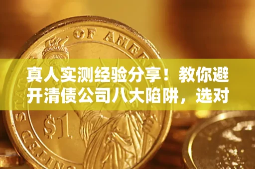 北京真人实测经验分享！教你避开清债公司八大陷阱，选对机构少走十年弯路