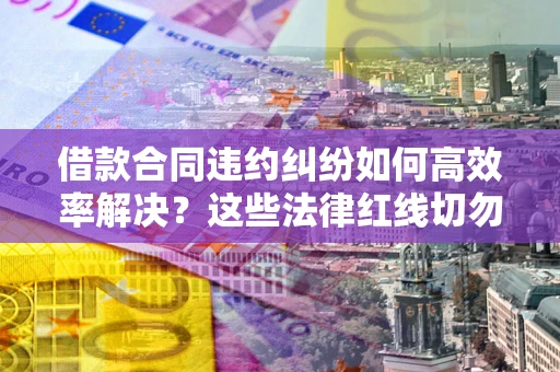 北京借款合同违约纠纷如何高效率解决？这些法律红线切勿触碰