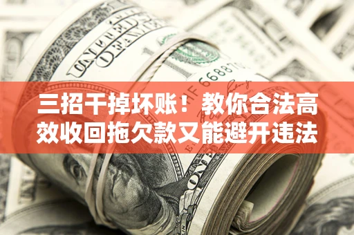 北京三招干掉坏账！教你合法高效收回拖欠款又能避开违法雷区