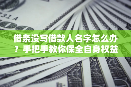 北京借条没写借款人名字怎么办？手把手教你保全自身权益