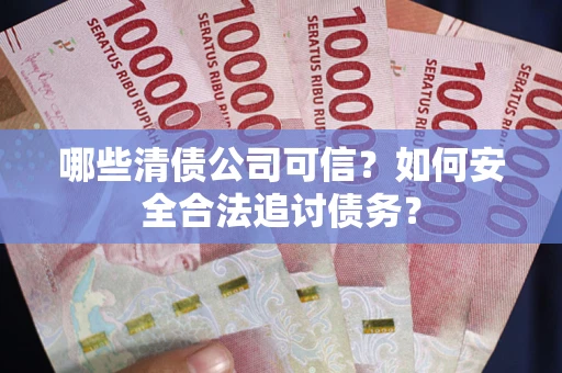 北京哪些清债公司可信？如何安全合法追讨债务？