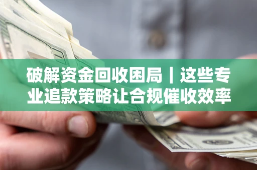 北京破解资金回收困局｜这些专业追款策略让合规催收效率翻倍