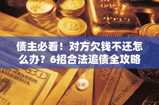 北京债主必看！对方欠钱不还怎么办？6招合法追债全攻略