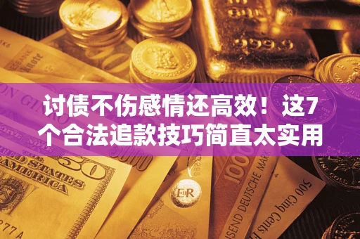北京讨债不伤感情还高效！这7个合法追款技巧简直太实用