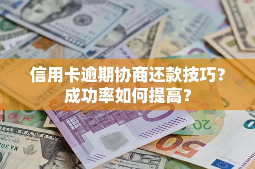 北京信用卡逾期协商还款技巧？成功率如何提高？