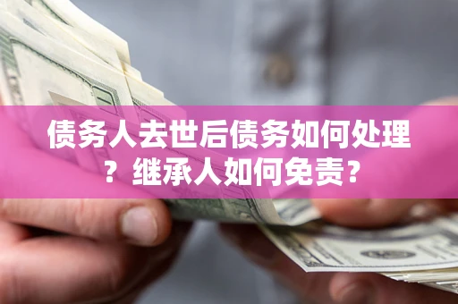 北京债务人去世后债务如何处理？继承人如何免责？