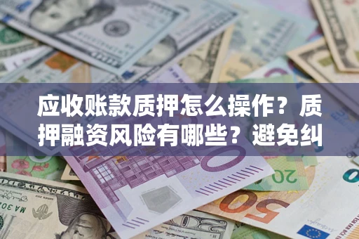 北京应收账款质押怎么操作？质押融资风险有哪些？避免纠纷高效融资技巧