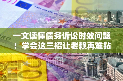 北京一文读懂债务诉讼时效问题！学会这三招让老赖再难钻空子