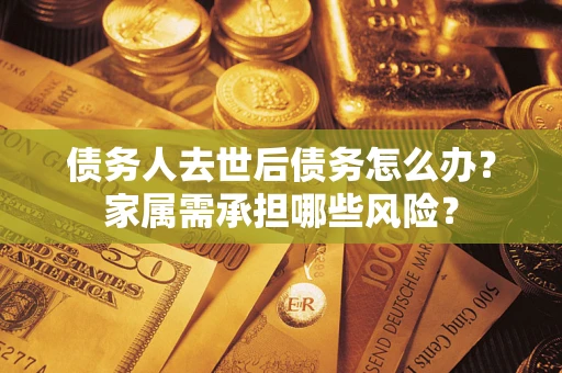 北京债务人去世后债务怎么办？家属需承担哪些风险？