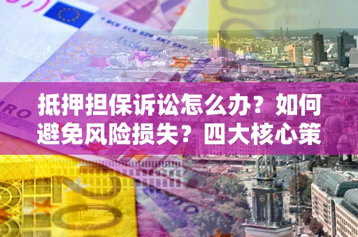 北京抵押担保诉讼怎么办？如何避免风险损失？四大核心策略全解读