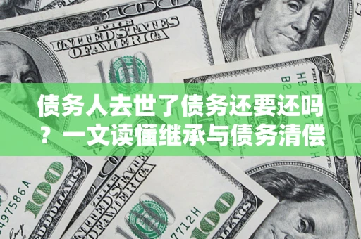 北京债务人去世了债务还要还吗？一文读懂继承与债务清偿
