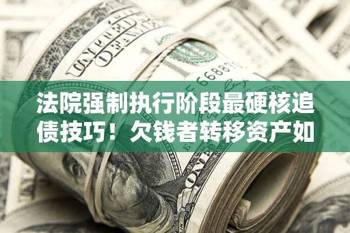 北京法院强制执行阶段最硬核追债技巧！欠钱者转移资产如何破解？