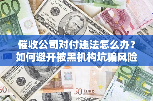 北京催收公司对付违法怎么办？如何避开被黑机构坑骗风险