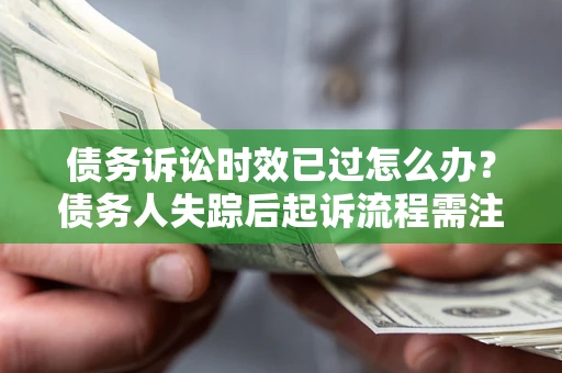 北京债务诉讼时效已过怎么办？债务人失踪后起诉流程需注意什么？