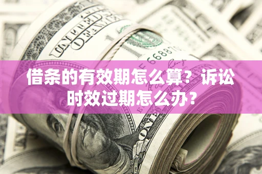 北京借条的有效期怎么算？诉讼时效过期怎么办？