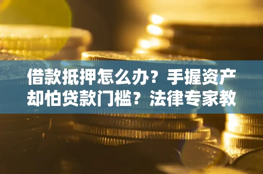 北京借款抵押怎么办？手握资产却怕贷款门槛？法律专家教你办抵押不踩坑