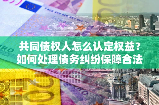 北京共同债权人怎么认定权益？如何处理债务纠纷保障合法权益？