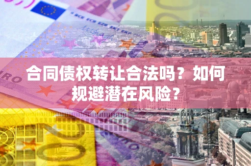 北京合同债权转让合法吗?如何规避潜在风险? 北京合同债权转让合法吗?如何规避潜在风险?