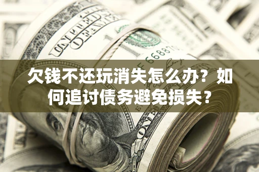 北京欠钱不还玩消失怎么办？如何追讨债务避免损失？