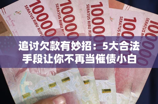 北京追讨欠款有妙招：5大合法手段让你不再当催债小白