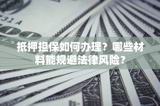 北京抵押担保如何办理？哪些材料能规避法律风险？
