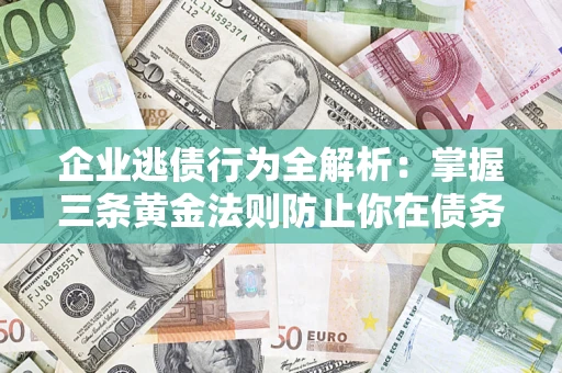 北京企业逃债行为全解析：掌握三条黄金法则防止你在债务乱局中“踩雷”