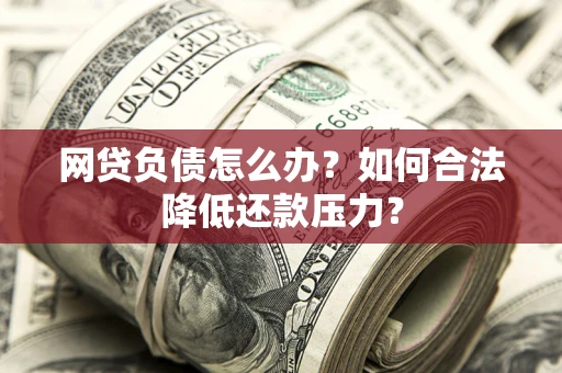 北京网贷负债怎么办？如何合法降低还款压力？