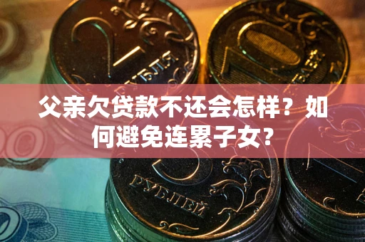 北京父亲欠贷款不还会怎样？如何避免连累子女？