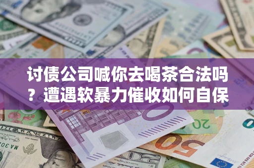 北京讨债公司喊你去喝茶合法吗？遭遇软暴力催收如何自保？
