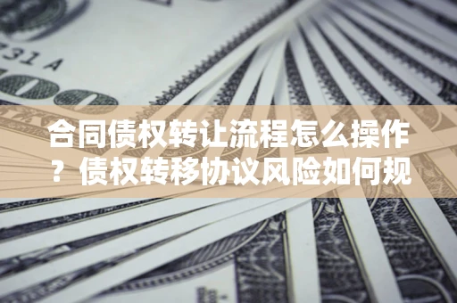 北京合同债权转让流程怎么操作？债权转移协议风险如何规避？