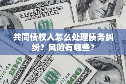 北京共同债权人怎么处理债务纠纷？风险有哪些？