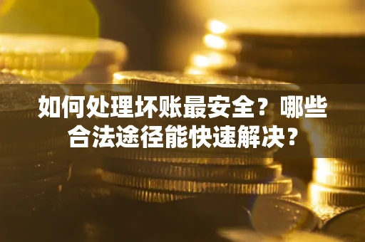 北京如何处理坏账最安全？哪些合法途径能快速解决？