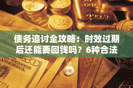 北京债务追讨全攻略：时效过期后还能要回钱吗？6种合法手段助你维权