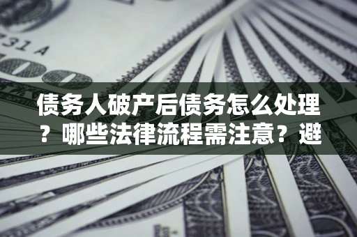 北京债务人破产后债务怎么处理？哪些法律流程需注意？避免踩坑指南