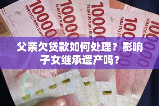 北京父亲欠贷款如何处理?影响子女继承遗产吗? 北京父亲欠贷款如何处理?影响子女继承遗产吗?
