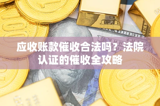 北京应收账款催收合法吗？法院认证的催收全攻略
