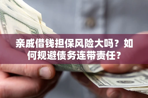 北京亲戚借钱担保风险大吗？如何规避债务连带责任？