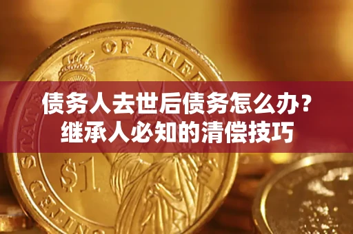 北京债务人去世后债务怎么办？继承人必知的清偿技巧