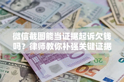 北京微信截图能当证据起诉欠钱吗？律师教你补强关键证据